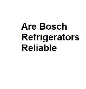 Are Bosch Refrigerators Reliable