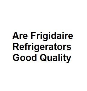 Are Frigidaire Refrigerators Good Quality