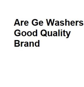 Are Ge Washers Good Quality Brand