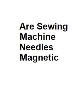 Are Sewing Machine Needles Magnetic