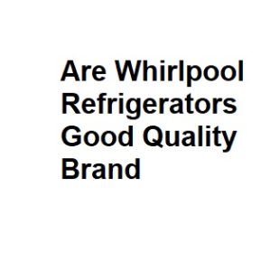 Are Whirlpool Refrigerators Good Quality Brand