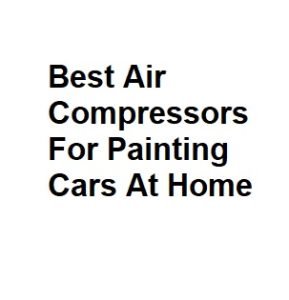 Best Air Compressors For Painting Cars At Home