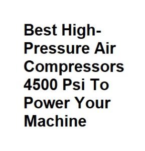 Best High-Pressure Air Compressors 4500 Psi To Power Your Machine