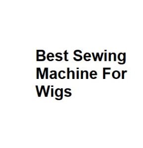 Best Sewing Machine For Wigs