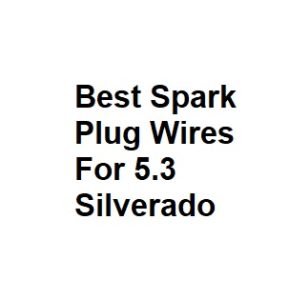 Best Spark Plug Wires For 5.3 Silverado