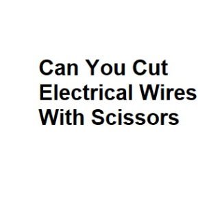 Can You Cut Electrical Wires With Scissors