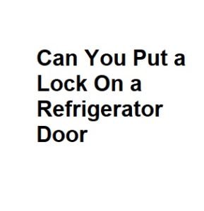 Can You Put a Lock On a Refrigerator Door