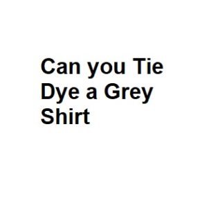 Can you Tie Dye a Grey Shirt