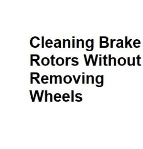 Cleaning Brake Rotors Without Removing Wheels