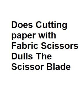 Does Cutting paper with Fabric Scissors Dulls The Scissor Blade