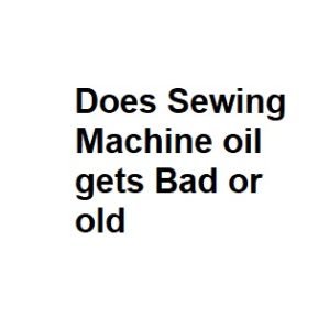 Does Sewing Machine oil gets Bad or old