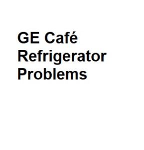 GE Café Refrigerator Problems