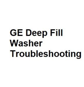 GE Deep Fill Washer Troubleshooting