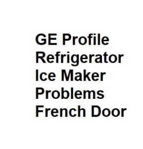 GE Profile Refrigerator Ice Maker Problems French Door