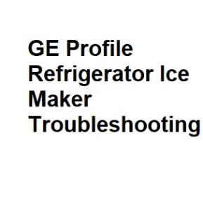 GE Profile Refrigerator Ice Maker Troubleshooting