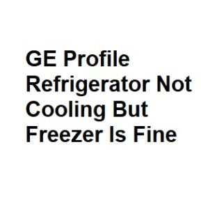 GE Profile Refrigerator Not Cooling But Freezer Is Fine