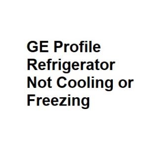 GE Profile Refrigerator Not Cooling or Freezing