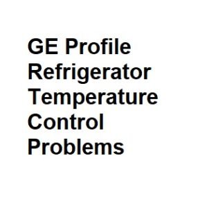 GE Profile Refrigerator Temperature Control Problems