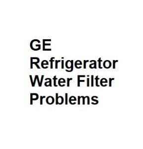 GE Refrigerator Water Filter Problems