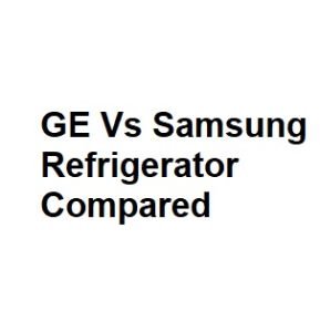 GE Vs Samsung Refrigerator Compared