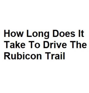 How Long Does It Take To Drive The Rubicon Trail