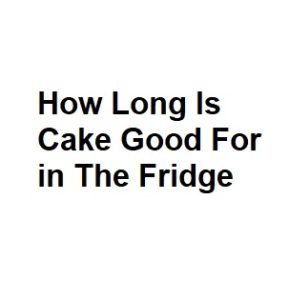 How Long Is Cake Good For in The Fridge