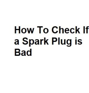 How To Check If a Spark Plug is Bad