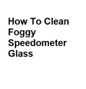 How To Clean Foggy Speedometer Glass