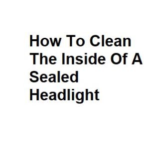 How To Clean The Inside Of A Sealed Headlight