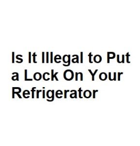 Is It Illegal to Put a Lock On Your Refrigerator