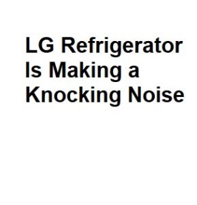 LG Refrigerator Is Making a Knocking Noise