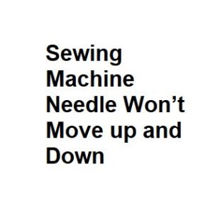 Sewing Machine Needle Won’t Move up and Down