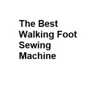 The Best Walking Foot Sewing Machine