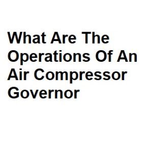 What Are The Operations Of An Air Compressor Governor