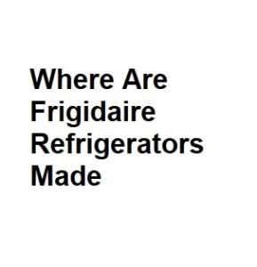 Where Are Frigidaire Refrigerators Made