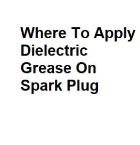 Where To Apply Dielectric Grease On Spark Plug