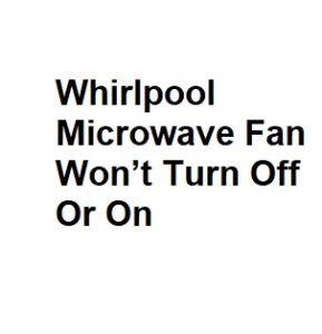 Whirlpool Microwave Fan Won’t Turn Off Or On