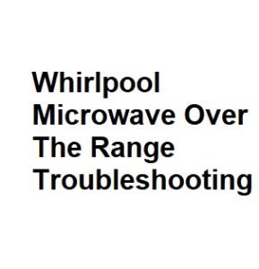 Whirlpool Microwave Over The Range Troubleshooting