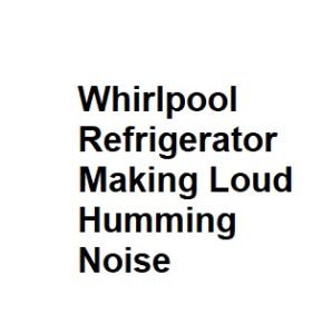 Whirlpool Refrigerator Making Loud Humming Noise