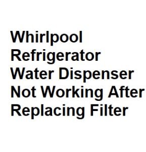 Whirlpool Refrigerator Water Dispenser Not Working After Replacing Filter