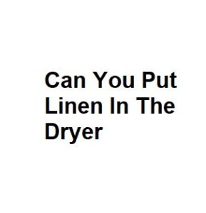Can You Put Linen In The Dryer