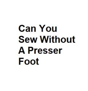 Can You Sew Without A Presser Foot