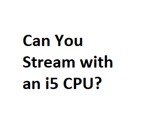 Can You Stream with an i5 CPU?