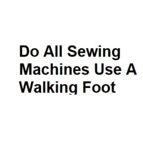 Do All Sewing Machines Use A Walking Foot