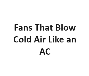 Fans That Blow Cold Air Like an AC