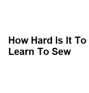 How Hard Is It To Learn To Sew