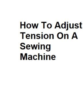 How To Adjust Tension On A Sewing Machine