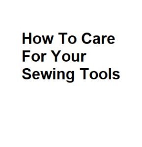 How To Care For Your Sewing Tools