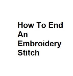 How To End An Embroidery Stitch