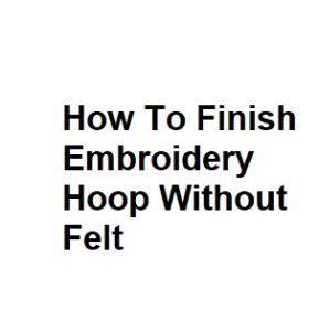 How To Finish Embroidery Hoop Without Felt